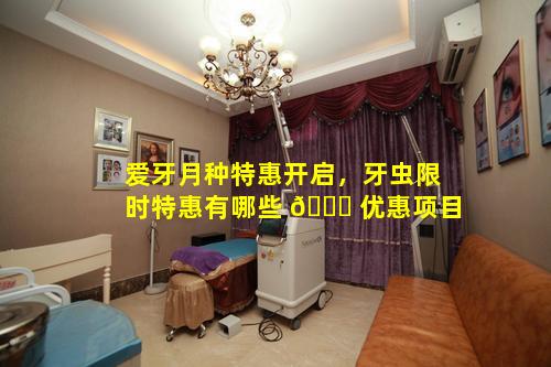 爱牙月种特惠开启，牙虫限时特惠有哪些 🐎 优惠项目